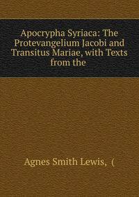 Apocrypha Syriaca: The Protevangelium Jacobi and Transitus Mariae, with Texts from the .