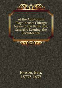 At the Auditorium Playe-house: Chicago Neare to the Bank-side, Saturday Evening, the Seventeenth .