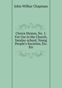 Choice Hymns, No. 1: For Use in the Church, Sunday-school, Young People's Societies, Etc. Etc.