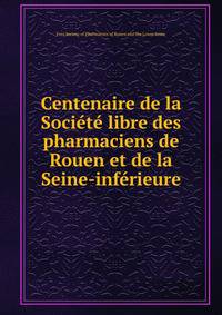 Centenaire de la Societe libre des pharmaciens de Rouen et de la Seine-inferieure