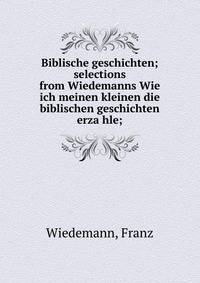 Biblische geschichten; selections from Wiedemanns Wie ich meinen kleinen die biblischen geschichten erza?hle;