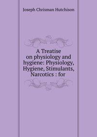A Treatise on physiology and hygiene: Physiology, Hygiene, Stimulants, Narcotics : for .