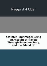 A Winter Pilgrimage: Being an Account of Travels Through Palestine, Italy, and the Island of .