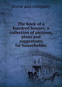 The book of a hundred houses; a collection of pictures, plans and suggestions for householder