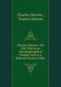 Charles Darwin: His Life Told in an Autobiographical Chapter and in a Selected Series of His .