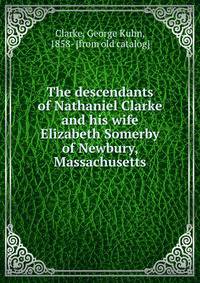 The descendants of Nathaniel Clarke and his wife Elizabeth Somerby of Newbury, Massachusetts