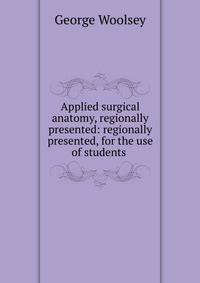 Applied surgical anatomy, regionally presented: regionally presented, for the use of students .