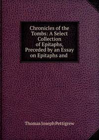 Chronicles of the Tombs: A Select Collection of Epitaphs, Preceded by an Essay on Epitaphs and .