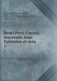 Beati Petri Canisii, Societatis Iesu, Epistulae et acta. 1