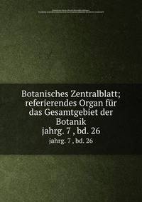 Botanisches Zentralblatt; referierendes Organ fr das Gesamtgebiet der Botanik. jahrg. 7 , bd. 26