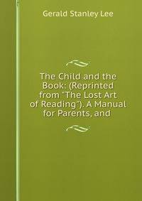 The Child and the Book: (Reprinted from "The Lost Art of Reading"). A Manual for Parents, and .