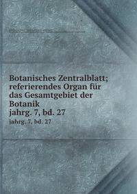Botanisches Zentralblatt; referierendes Organ fr das Gesamtgebiet der Botanik. jahrg. 7, bd. 27
