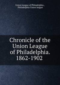 Chronicle of the Union League of Philadelphia. 1862-1902 .