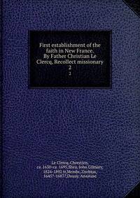 First establishment of the faith in New France. By Father Christian Le Clercq, Recollect missionary. 2