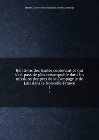 Relations des Jsuites contenant ce qui s'est pass de plus remarquable dans les missions des pres de la Compagnie de Jsus dans la Nouvelle-France