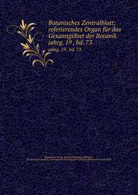 Botanisches Zentralblatt; referierendes Organ fr das Gesamtgebiet der Botanik. jahrg. 19 , bd. 73
