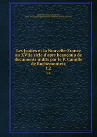Les Jsuites et la Nouvelle-France au XVIIe sicle d'aprs beaucoup de documents indits par le P. Camille de Rochemonteix