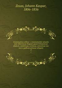 Grammatica celtica : e monumentis vetustis tam hibernicae linguae quam britannicae dialecti, cambricae, cornicae, armoricae nec non e gallicae priscae reliquiis. 2