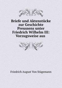 Briefe und Aktenstucke zur Geschichte Preussens unter Friedrich Wilhelm III: Vorzugsweise aus .