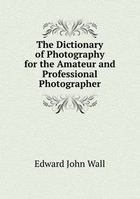 The Dictionary of Photography for the Amateur and Professional Photographer