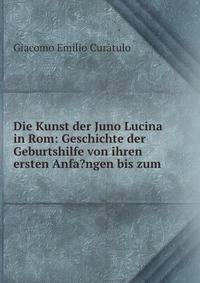 Die Kunst der Juno Lucina in Rom: Geschichte der Geburtshilfe von ihren ersten Anfa?ngen bis zum .