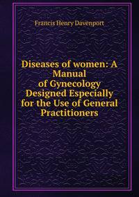 Diseases of women: A Manual of Gynecology Designed Especially for the Use of General Practitioners