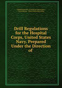 Drill Regulations for the Hospital Corps, United States Navy. Prepared Under the Direction of .