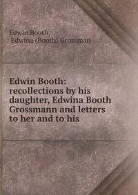 Edwin Booth: recollections by his daughter, Edwina Booth Grossmann and letters to her and to his .