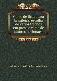 Curso de litteratura brazileira: escolha de varios trechos em prosa e verso de autores nacionaes .
