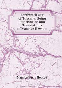 Earthwork Out of Tuscany: Being Impressions and Translations of Maurice Hewlett