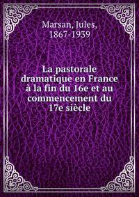 La pastorale dramatique en France a la fin du 16e et au commencement du 17e siecle