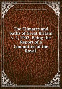 The Climates and baths of Great Britain v. 2, 1902: Being the Report of a Committee of the Royal .