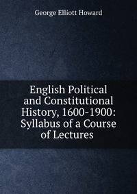English Political and Constitutional History, 1600-1900: Syllabus of a Course of Lectures .