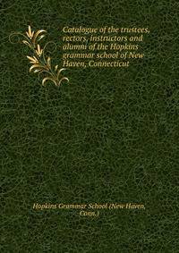 Catalogue of the trustees, rectors, instructors and alumni of the Hopkins grammar school of New Haven, Connecticut