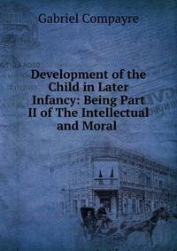 Development of the Child in Later Infancy: Being Part II of The Intellectual and Moral .