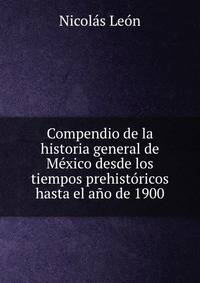 Compendio de la historia general de Mexico desde los tiempos prehistoricos hasta el ano de 1900