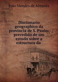 Diccionario geographico da provincia de S. Paulo: precedido de um estudo sobre a estructura da .
