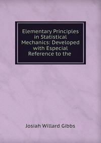 Elementary Principles in Statistical Mechanics: Developed with Especial Reference to the .