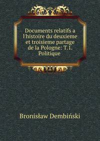 Documents relatifs a l'histoire du deuxieme et troisieme partage de la Pologne: T.1. Politique .