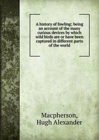 A history of fowling; being an account of the many curious devices by which wild birds are or have been captured in different parts of the world