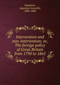 Intervention and non-intervention; or, The foreign policy of Great Britain from 1790 to 1865