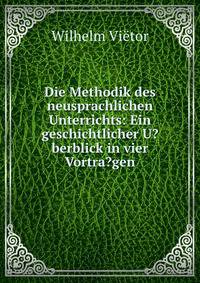 Die Methodik des neusprachlichen Unterrichts: Ein geschichtlicher U?berblick in vier Vortra?gen