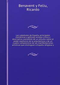 Las catedrales de Espana, principales (romanicas y goticas); ensayo critico y descriptivo, precedido de un estudio sobre el poder expresivo de la arquitectura y de un cuadro comprensivo de las manifestaciones artisticas que distinguen a Espana religiosa y