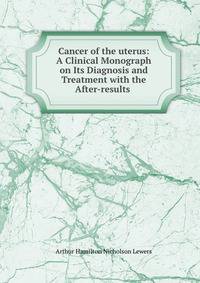 Cancer of the uterus: A Clinical Monograph on Its Diagnosis and Treatment with the After-results .