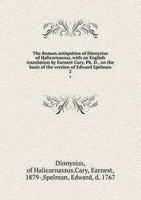 The Roman antiquities of Dionysius of Halicarnassus, with an English translation by Earnest Cary, Ph. D., on the basis of the version of Edward Spelman. 2