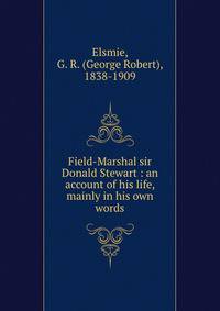 Field-Marshal sir Donald Stewart : an account of his life, mainly in his own words