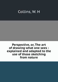 Perspective, or, The art of drawing what one sees : explained and adapted to the use of those sketching from nature