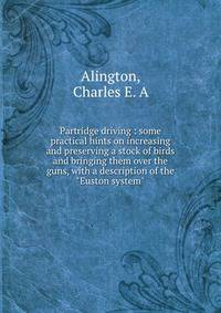 Partridge driving : some practical hints on increasing and preserving a stock of birds and bringing them over the guns, with a description of the "Euston system"