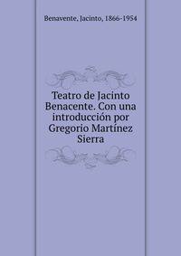 Teatro de Jacinto Benacente. Con una introducci?n por Gregorio Mart?nez Sierra