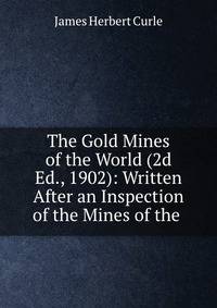 The Gold Mines of the World (2d Ed., 1902): Written After an Inspection of the Mines of the .